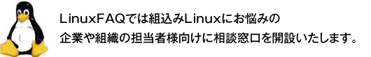 LinuxFAQでは組込みLinuxにお悩みの企業や組織の担当者様向けに相談窓口を開設いたします。